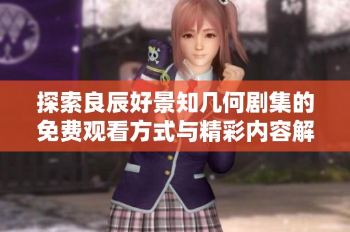 探索良辰好景知几何剧集的免费观看方式与精彩内容解析