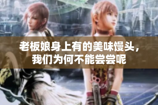 老板娘身上有的美味馒头，我们为何不能尝尝呢