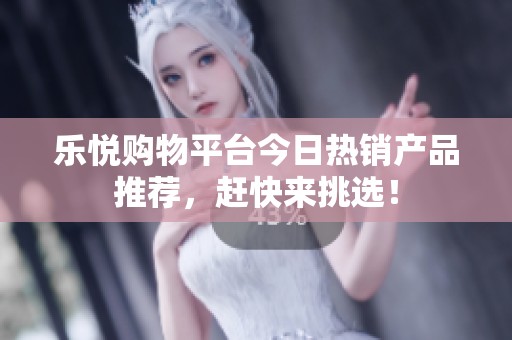 乐悦购物平台今日热销产品推荐，赶快来挑选！