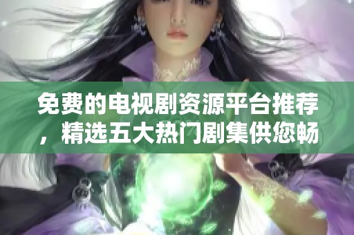 免费的电视剧资源平台推荐，精选五大热门剧集供您畅享