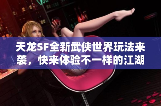 天龙SF全新武侠世界玩法来袭，快来体验不一样的江湖！