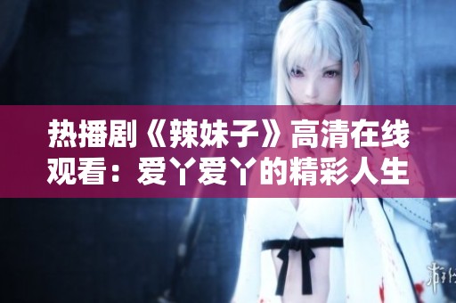 热播剧《辣妹子》高清在线观看：爱丫爱丫的精彩人生