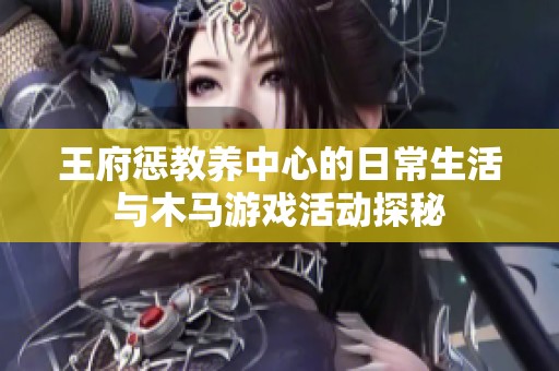 王府惩教养中心的日常生活与木马游戏活动探秘