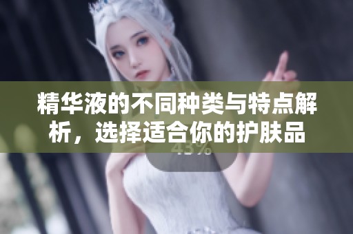 精华液的不同种类与特点解析，选择适合你的护肤品