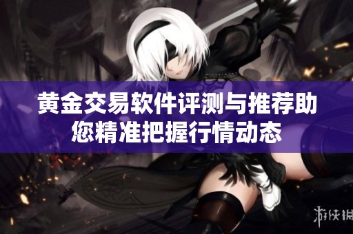 黄金交易软件评测与推荐助您精准把握行情动态