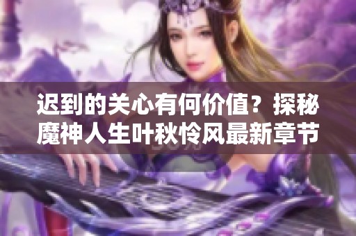 迟到的关心有何价值？探秘魔神人生叶秋怜风最新章节内容