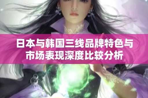日本与韩国三线品牌特色与市场表现深度比较分析