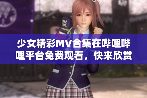 少女精彩MV合集在哔哩哔哩平台免费观看，快来欣赏吧！