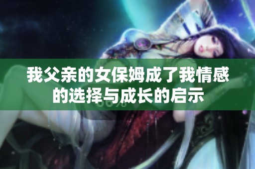 我父亲的女保姆成了我情感的选择与成长的启示