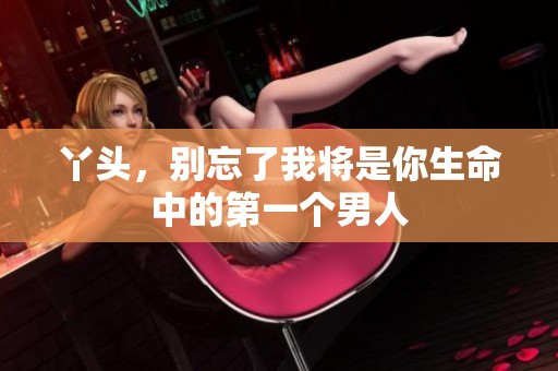 丫头，别忘了我将是你生命中的第一个男人