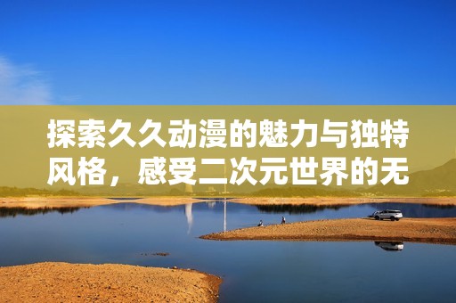 探索久久动漫的魅力与独特风格，感受二次元世界的无限可能