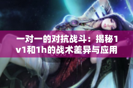 一对一的对抗战斗：揭秘1v1和1h的战术差异与应用