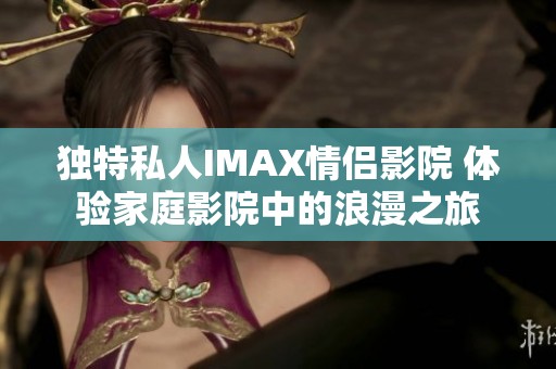 独特私人IMAX情侣影院 体验家庭影院中的浪漫之旅