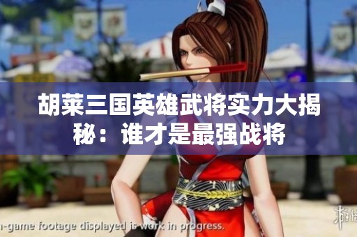 胡莱三国英雄武将实力大揭秘：谁才是最强战将