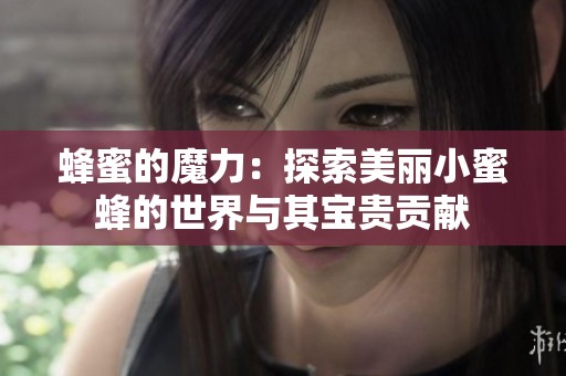 蜂蜜的魔力：探索美丽小蜜蜂的世界与其宝贵贡献