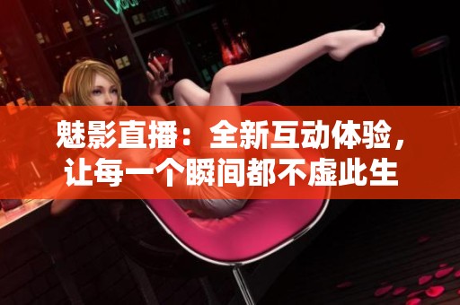魅影直播：全新互动体验，让每一个瞬间都不虚此生