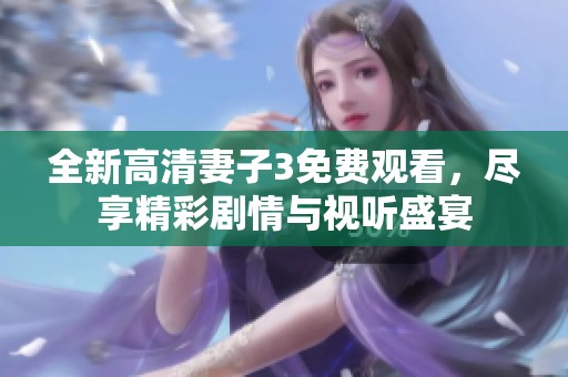 全新高清妻子3免费观看，尽享精彩剧情与视听盛宴