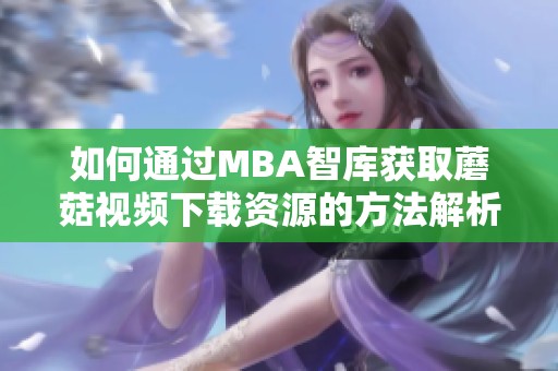 如何通过MBA智库获取蘑菇视频下载资源的方法解析