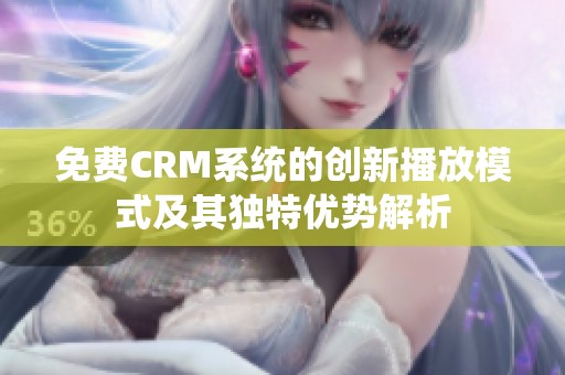免费CRM系统的创新播放模式及其独特优势解析