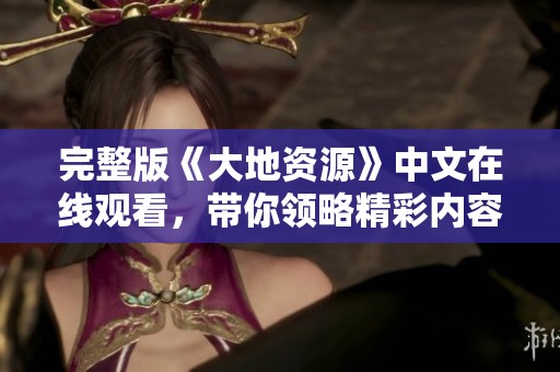 完整版《大地资源》中文在线观看，带你领略精彩内容