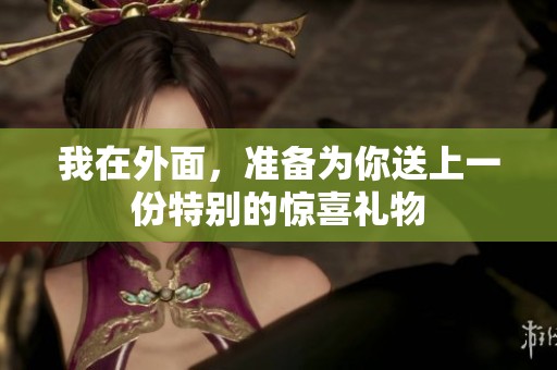 我在外面，准备为你送上一份特别的惊喜礼物