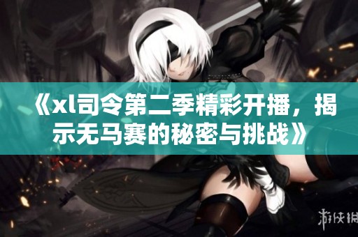 《xl司令第二季精彩开播，揭示无马赛的秘密与挑战》