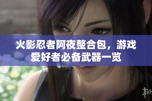 火影忍者阿夜整合包，游戏爱好者必备武器一览
