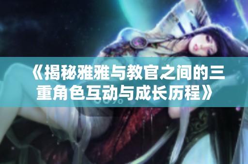 《揭秘雅雅与教官之间的三重角色互动与成长历程》