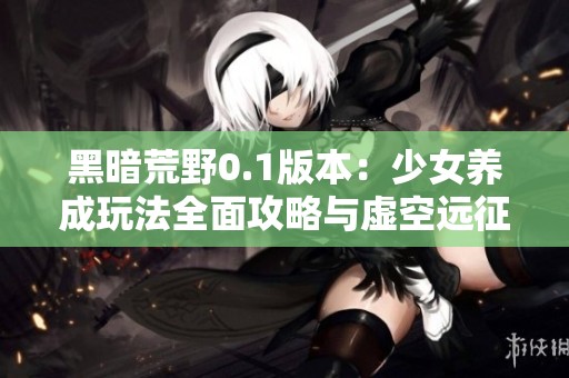 黑暗荒野0.1版本：少女养成玩法全面攻略与虚空远征指南
