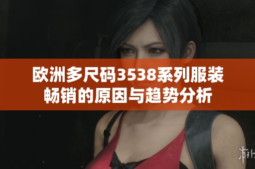 欧洲多尺码3538系列服装畅销的原因与趋势分析
