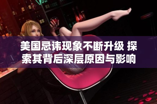 美国忌讳现象不断升级 探索其背后深层原因与影响