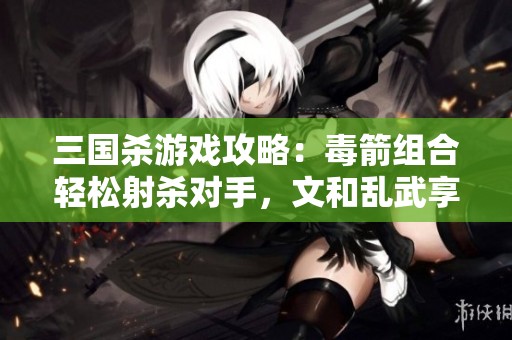 三国杀游戏攻略：毒箭组合轻松射杀对手，文和乱武享受无情收割乐趣