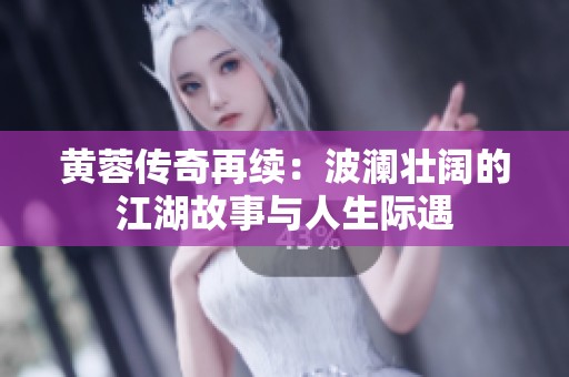 黄蓉传奇再续：波澜壮阔的江湖故事与人生际遇