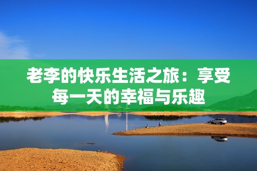 老李的快乐生活之旅：享受每一天的幸福与乐趣