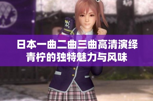 日本一曲二曲三曲高清演绎青柠的独特魅力与风味