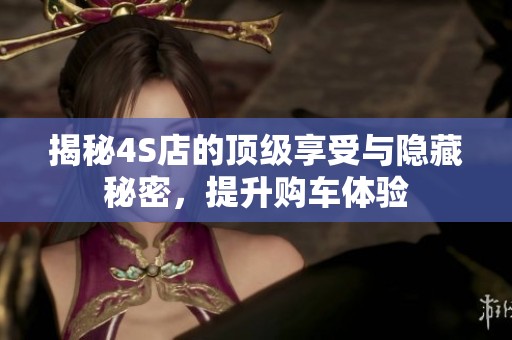 揭秘4S店的顶级享受与隐藏秘密，提升购车体验