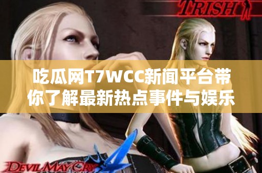 吃瓜网T7WCC新闻平台带你了解最新热点事件与娱乐八卦