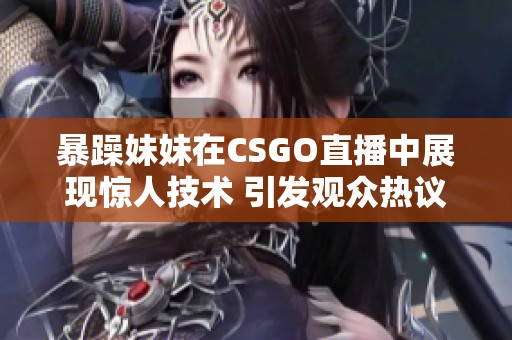 暴躁妹妹在CSGO直播中展现惊人技术 引发观众热议