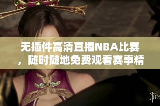 无插件高清直播NBA比赛，随时随地免费观看赛事精彩瞬间
