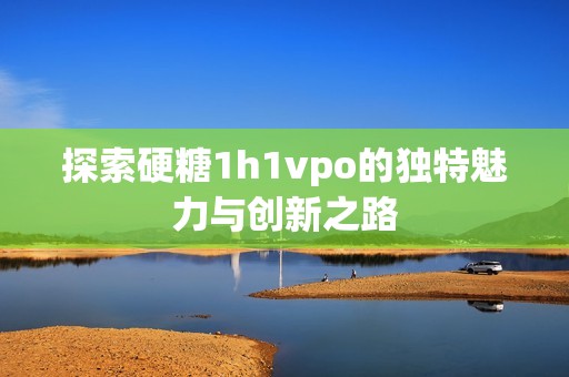 探索硬糖1h1vpo的独特魅力与创新之路