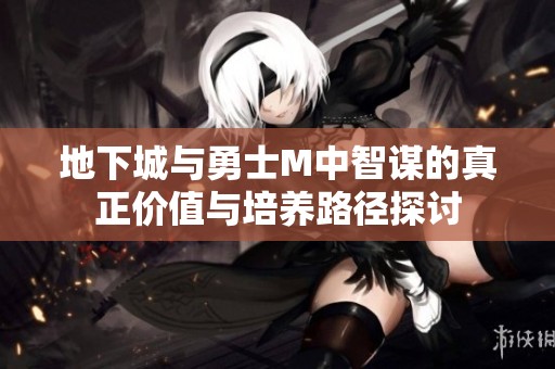 地下城与勇士M中智谋的真正价值与培养路径探讨