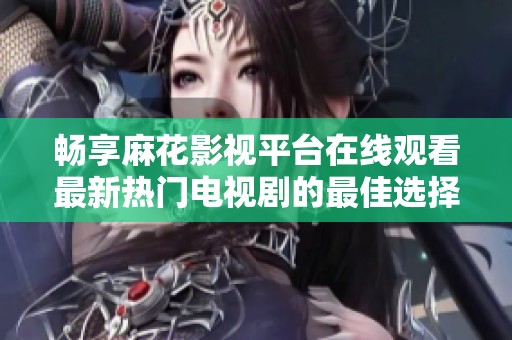 畅享麻花影视平台在线观看最新热门电视剧的最佳选择