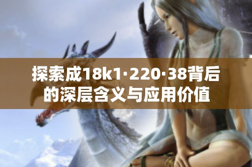 探索成18k1·220·38背后的深层含义与应用价值