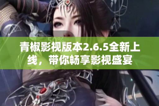 青椒影视版本2.6.5全新上线，带你畅享影视盛宴