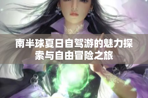 南半球夏日自驾游的魅力探索与自由冒险之旅