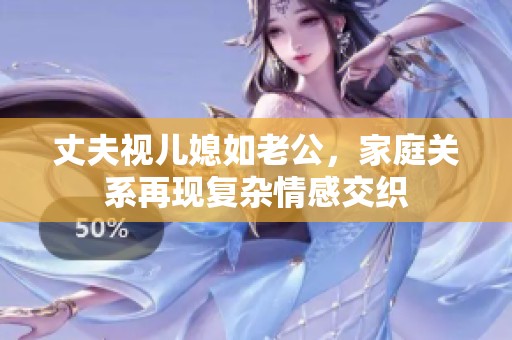 丈夫视儿媳如老公，家庭关系再现复杂情感交织