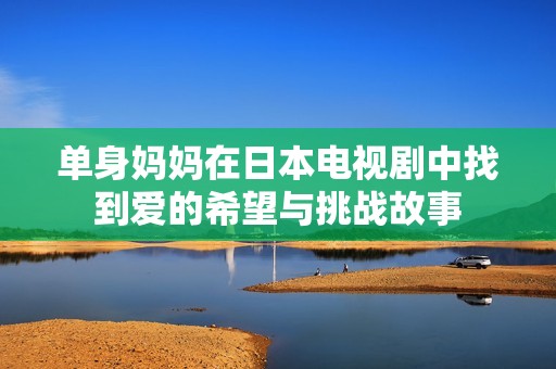 单身妈妈在日本电视剧中找到爱的希望与挑战故事