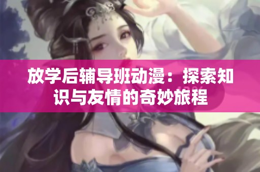 放学后辅导班动漫：探索知识与友情的奇妙旅程