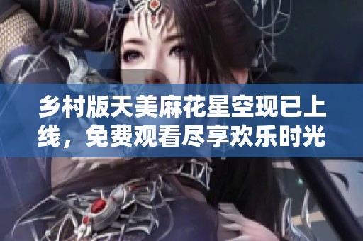 乡村版天美麻花星空现已上线，免费观看尽享欢乐时光