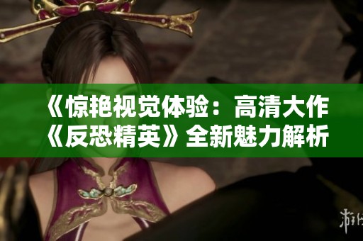 《惊艳视觉体验：高清大作《反恐精英》全新魅力解析》